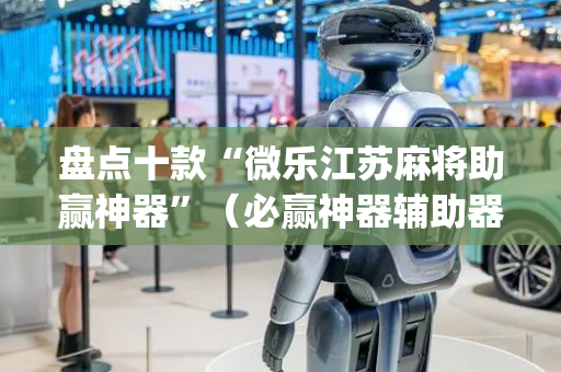 盘点十款“微乐江苏麻将助赢神器”（必赢神器辅助器)