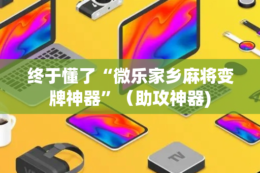 终于懂了“微乐家乡麻将变牌神器”（助攻神器)