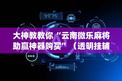 大神教教你“云南微乐麻将助赢神器购买”（透明挂辅助器)
