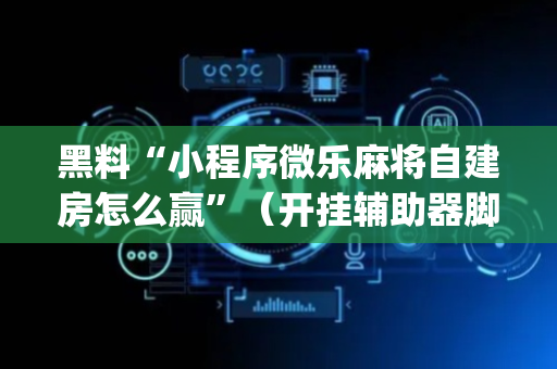 黑料“小程序微乐麻将自建房怎么赢”（开挂辅助器脚本)