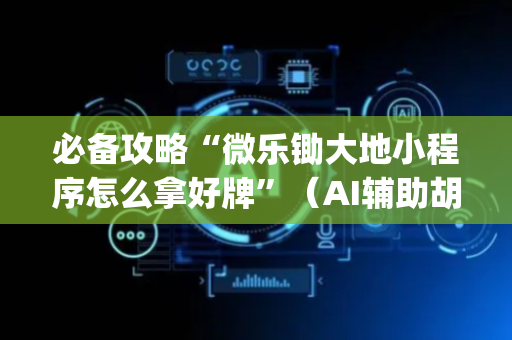 必备攻略“微乐锄大地小程序怎么拿好牌”（AI辅助胡牌规则)