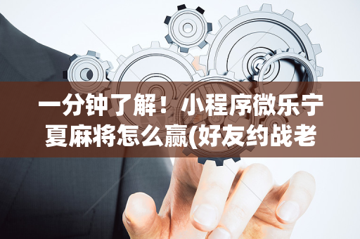 一分钟了解！小程序微乐宁夏麻将怎么赢(好友约战老是输)