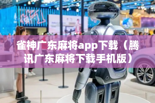 雀神广东麻将app下载（腾讯广东麻将下载手机版）