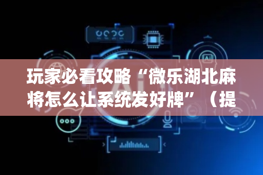 玩家必看攻略“微乐湖北麻将怎么让系统发好牌”（提高胜率软件)