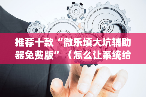 推荐十款“微乐填大坑辅助器免费版”（怎么让系统给自己好牌)