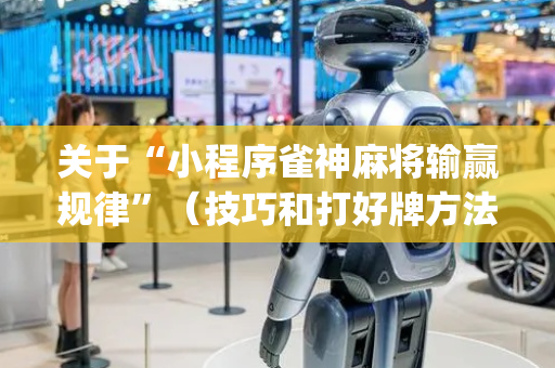 关于“小程序雀神麻将输赢规律”（技巧和打好牌方法)