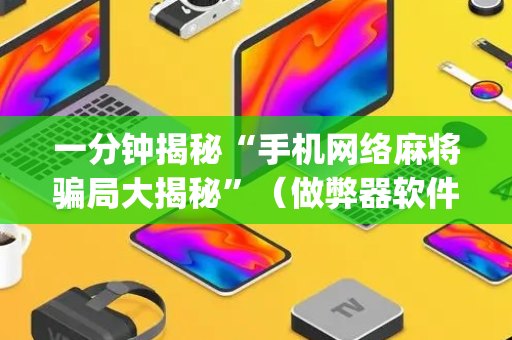 一分钟揭秘“手机网络麻将骗局大揭秘”（做弊器软件下载)