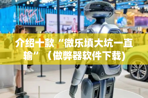 介绍十款“微乐填大坑一直输”（做弊器软件下载)