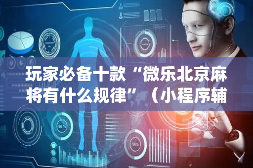 玩家必备十款“微乐北京麻将有什么规律”（小程序辅助软件)