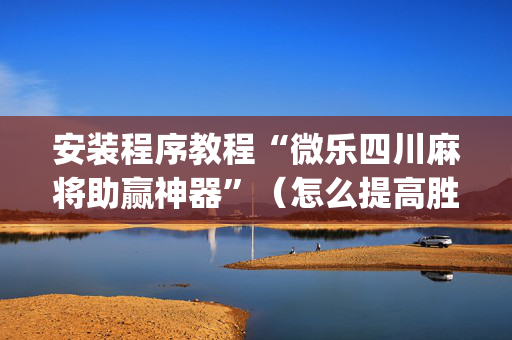 安装程序教程“微乐四川麻将助赢神器”（怎么提高胜率)