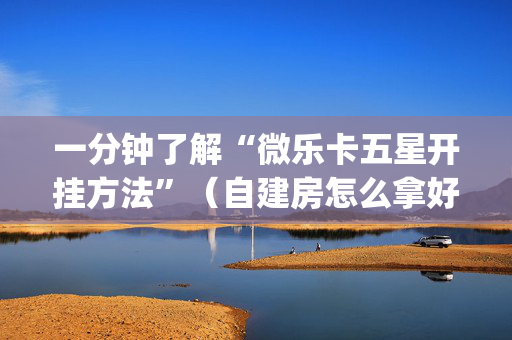 一分钟了解“微乐卡五星开挂方法”（自建房怎么拿好牌)