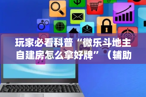 玩家必看科普“微乐斗地主自建房怎么拿好牌”（辅助挂发牌规律)