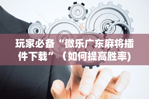 玩家必备“微乐广东麻将插件下载”（如何提高胜率)