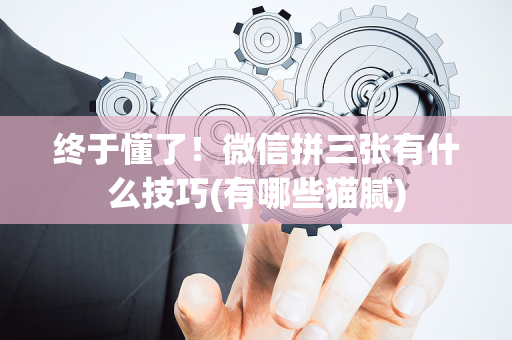 终于懂了！微信拼三张有什么技巧(有哪些猫腻)