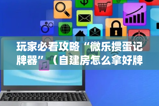 玩家必看攻略“微乐掼蛋记牌器”（自建房怎么拿好牌)