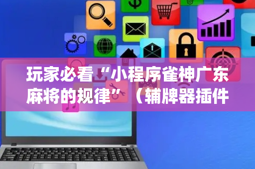 玩家必看“小程序雀神广东麻将的规律”（辅牌器插件购买)
