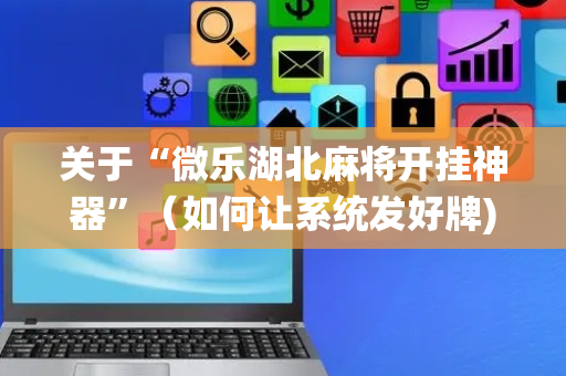 关于“微乐湖北麻将开挂神器”（如何让系统发好牌)
