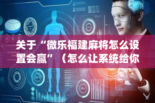 关于“微乐福建麻将怎么设置会赢”（怎么让系统给你发好牌)