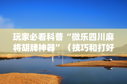 玩家必看科普“微乐四川麻将胡牌神器”（技巧和打好牌方法)