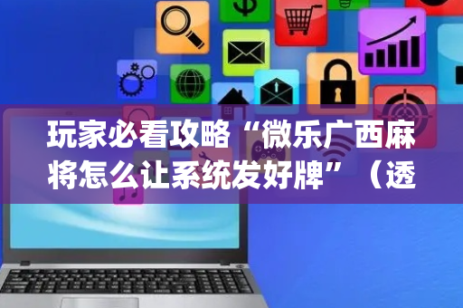 玩家必看攻略“微乐广西麻将怎么让系统发好牌”（透明挂辅助器)