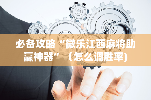 必备攻略“微乐江西麻将助赢神器”（怎么调胜率)