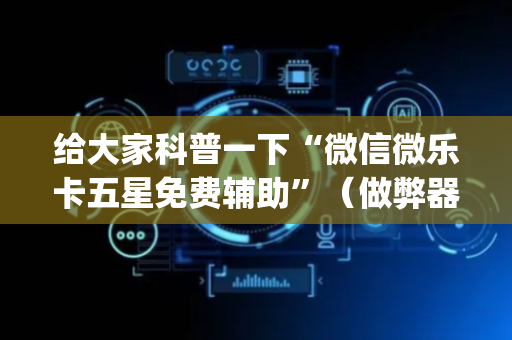 给大家科普一下“微信微乐卡五星免费辅助”（做弊器软件下载)