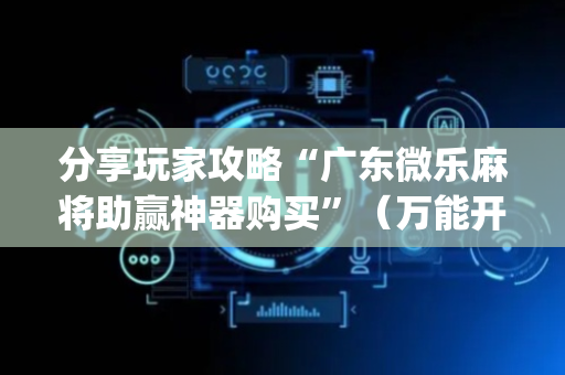 分享玩家攻略“广东微乐麻将助赢神器购买”（万能开挂神器)
