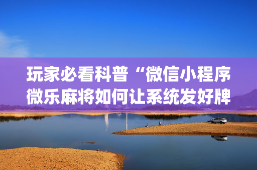 玩家必看科普“微信小程序微乐麻将如何让系统发好牌”（可以设置输赢吗)