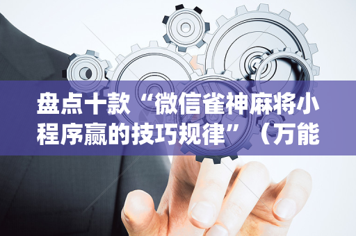 盘点十款“微信雀神麻将小程序赢的技巧规律”（万能开挂器)