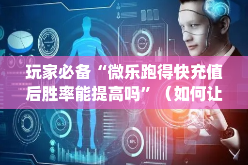玩家必备“微乐跑得快充值后胜率能提高吗”（如何让系统发好牌)