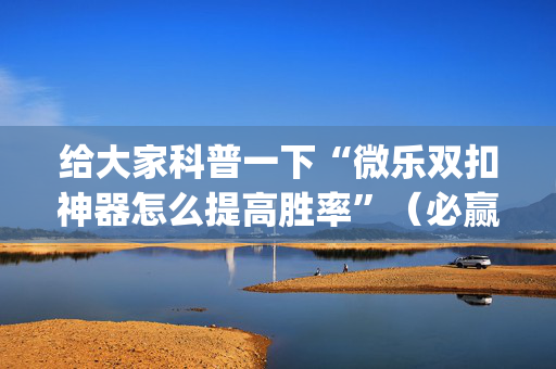 给大家科普一下“微乐双扣神器怎么提高胜率”（必赢神器)