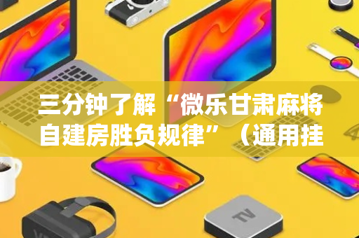 三分钟了解“微乐甘肃麻将自建房胜负规律”（通用挂软件多少钱)