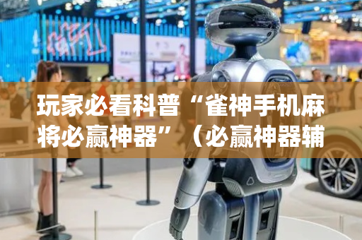 玩家必看科普“雀神手机麻将必赢神器”（必赢神器辅助器)