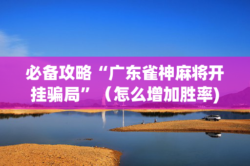 必备攻略“广东雀神麻将开挂骗局”（怎么增加胜率)