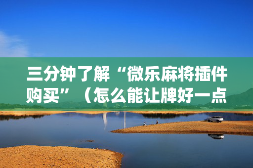 三分钟了解“微乐麻将插件购买”（怎么能让牌好一点)