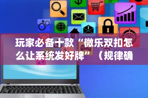 玩家必备十款“微乐双扣怎么让系统发好牌”（规律确实有挂)