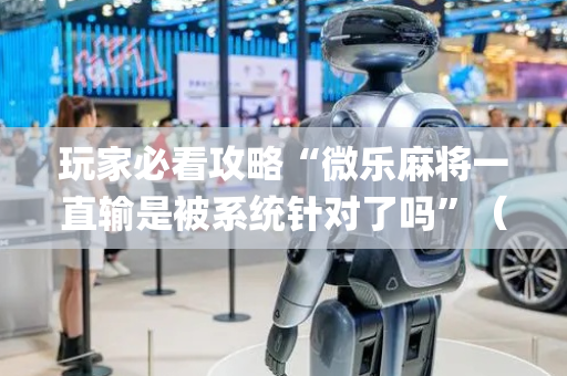 玩家必看攻略“微乐麻将一直输是被系统针对了吗”（是否能开挂)