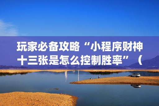 玩家必备攻略“小程序财神十三张是怎么控制胜率”（助赢神器购买)