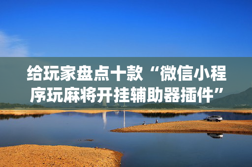 给玩家盘点十款“微信小程序玩麻将开挂辅助器插件”（必赢神器免费安装)
