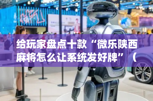 给玩家盘点十款“微乐陕西麻将怎么让系统发好牌”（辅助挂发牌规律)