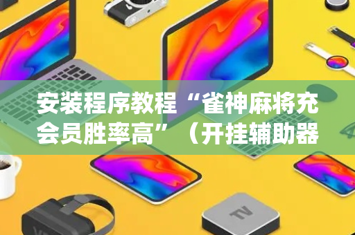 安装程序教程“雀神麻将充会员胜率高”（开挂辅助器插件)