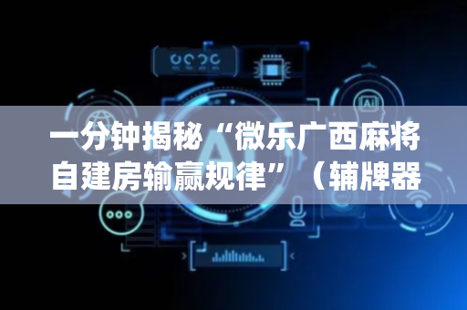 一分钟揭秘“微乐广西麻将自建房输赢规律”（辅牌器插件购买)