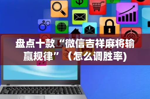 盘点十款“微信吉祥麻将输赢规律”（怎么调胜率)