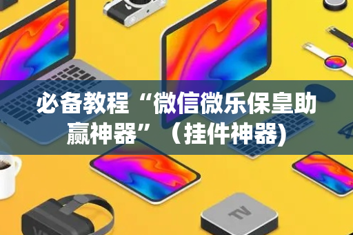 必备教程“微信微乐保皇助赢神器”（挂件神器)