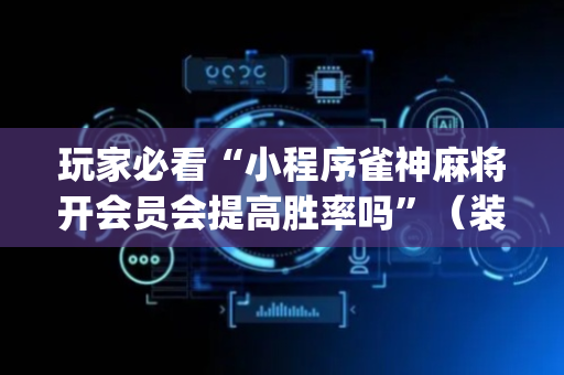 玩家必看“小程序雀神麻将开会员会提高胜率吗”（装挂怎么安装)