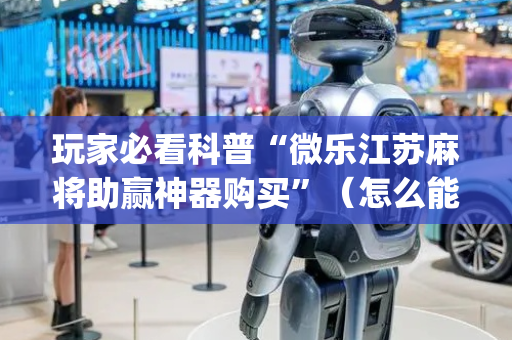 玩家必看科普“微乐江苏麻将助赢神器购买”（怎么能调好牌)