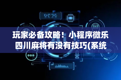 玩家必备攻略！小程序微乐四川麻将有没有技巧(系统故意让你输)