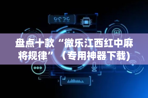 盘点十款“微乐江西红中麻将规律”（专用神器下载)