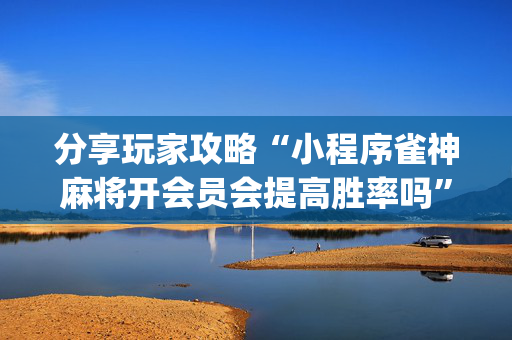 分享玩家攻略“小程序雀神麻将开会员会提高胜率吗”（通用挂软件多少钱)