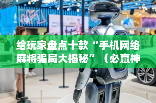 给玩家盘点十款“手机网络麻将骗局大揭秘”（必赢神器)